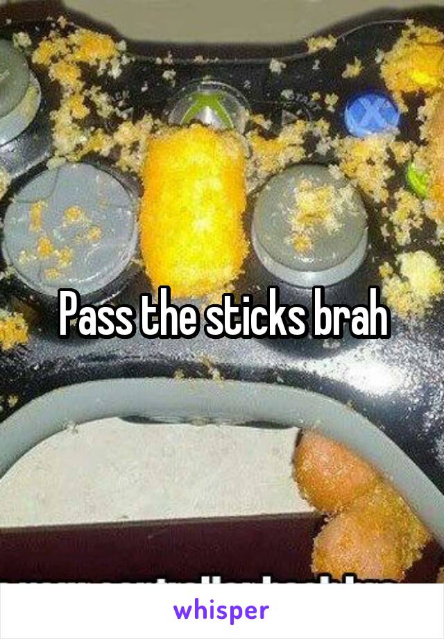 Pass the sticks brah