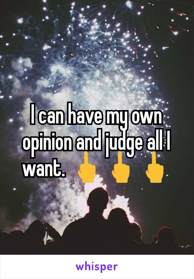 I can have my own opinion and judge all I want. 🖕🖕🖕