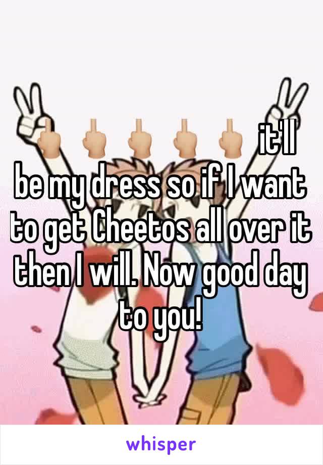 🖕🏼🖕🏼🖕🏼🖕🏼🖕🏼 it'll be my dress so if I want to get Cheetos all over it then I will. Now good day to you!