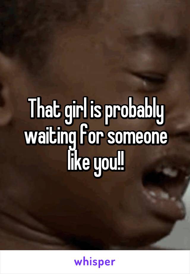 That girl is probably waiting for someone like you!!