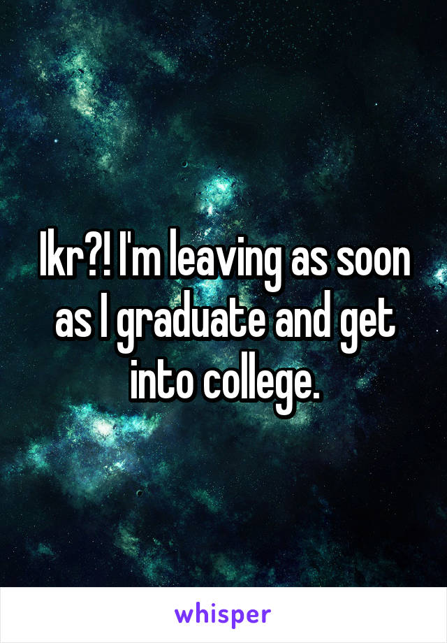 Ikr?! I'm leaving as soon as I graduate and get into college.