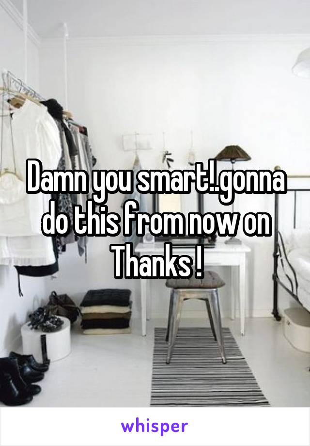 Damn you smart!.gonna do this from now on
Thanks !