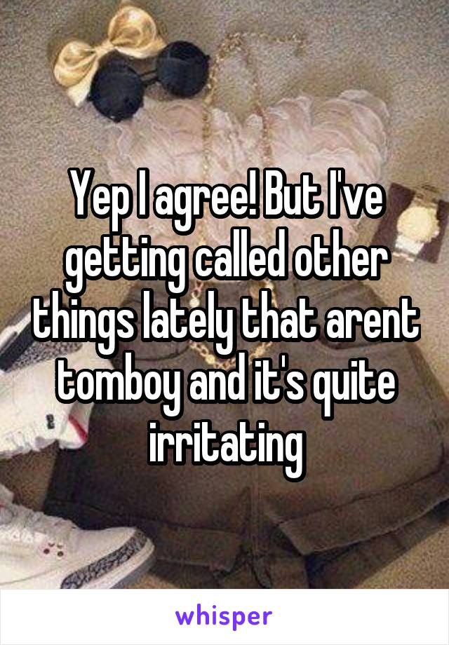 Yep I agree! But I've getting called other things lately that arent tomboy and it's quite irritating