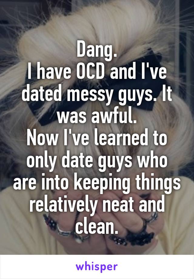 Dang.
I have OCD and I've dated messy guys. It was awful.
Now I've learned to only date guys who are into keeping things relatively neat and clean.