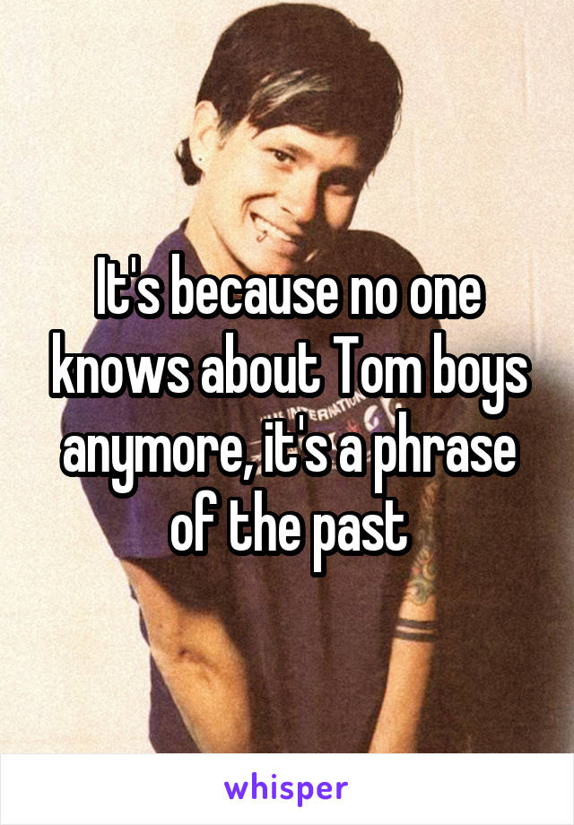 It's because no one knows about Tom boys anymore, it's a phrase of the past