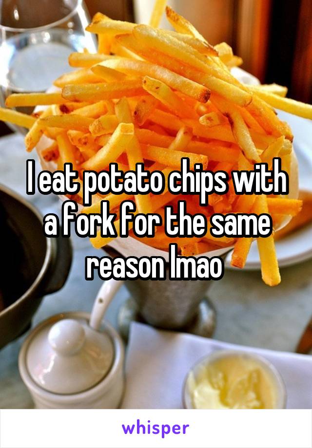 I eat potato chips with a fork for the same reason lmao 