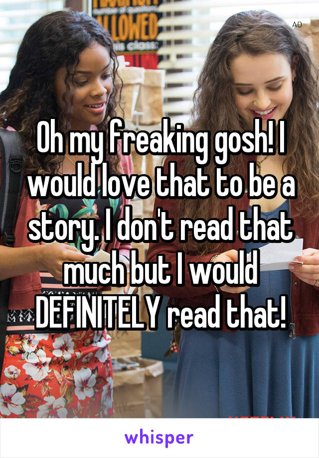 Oh my freaking gosh! I would love that to be a story. I don't read that much but I would DEFINITELY read that!