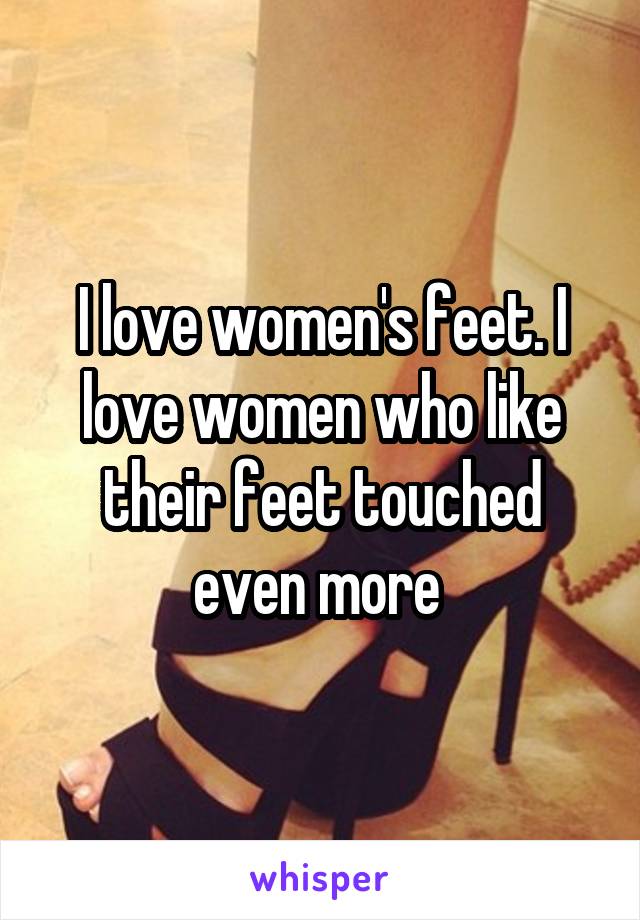 I love women's feet. I love women who like their feet touched even more 