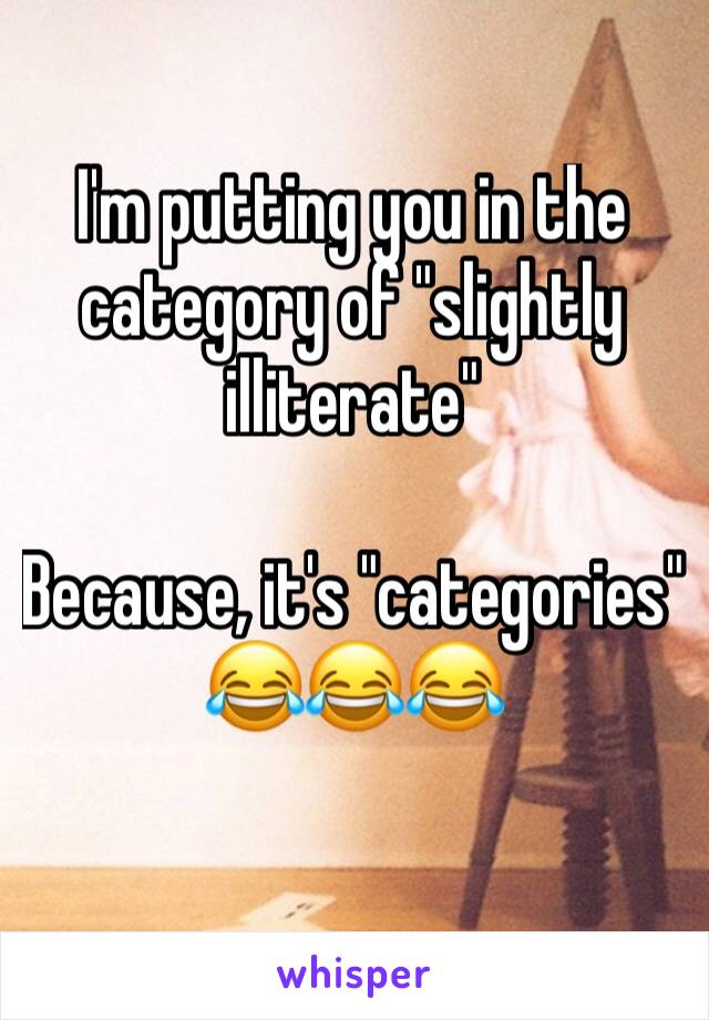 I'm putting you in the category of "slightly illiterate"

Because, it's "categories"
😂😂😂