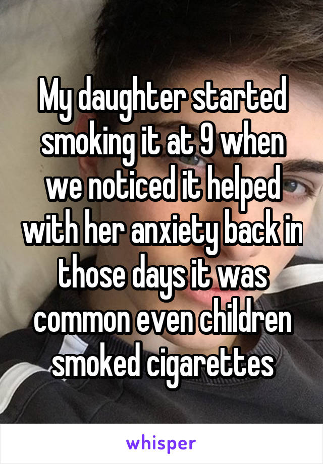 My daughter started smoking it at 9 when we noticed it helped with her anxiety back in those days it was common even children smoked cigarettes