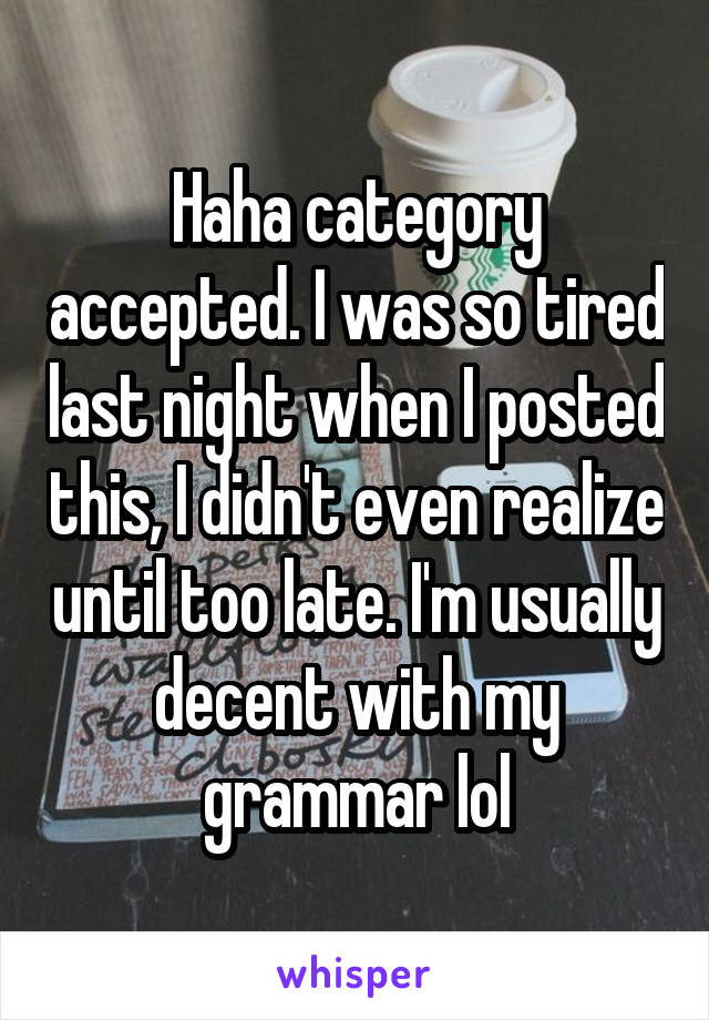 Haha category accepted. I was so tired last night when I posted this, I didn't even realize until too late. I'm usually decent with my grammar lol