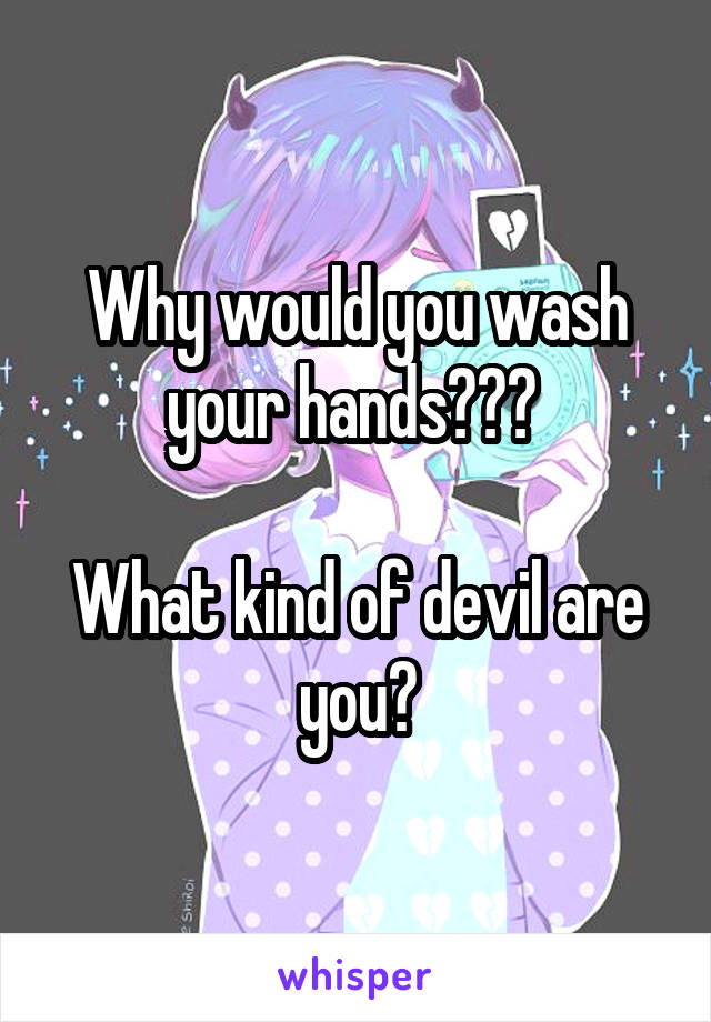 Why would you wash your hands??? 

What kind of devil are you?