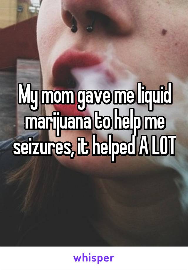 My mom gave me liquid marijuana to help me seizures, it helped A LOT 