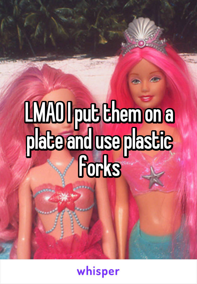 LMAO I put them on a plate and use plastic forks