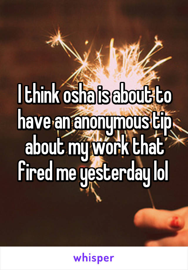 I think osha is about to have an anonymous tip about my work that fired me yesterday lol 