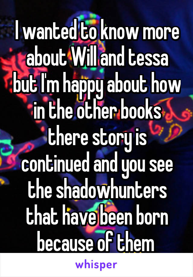I wanted to know more about Will and tessa but I'm happy about how in the other books there story is continued and you see the shadowhunters that have been born because of them 