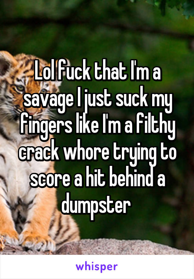 Lol fuck that I'm a savage I just suck my fingers like I'm a filthy crack whore trying to score a hit behind a dumpster 