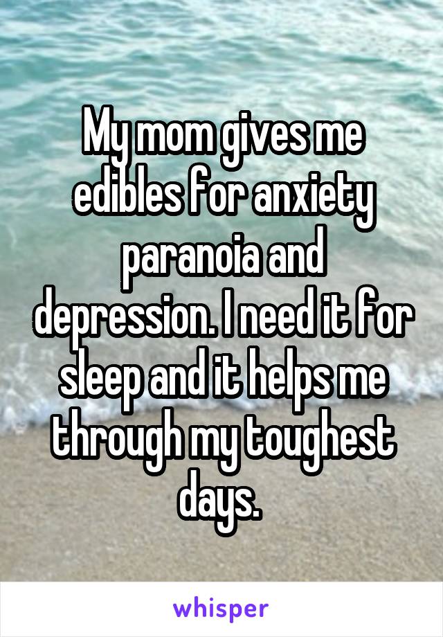 My mom gives me edibles for anxiety paranoia and depression. I need it for sleep and it helps me through my toughest days. 