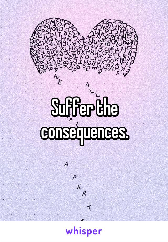 Suffer the consequences.