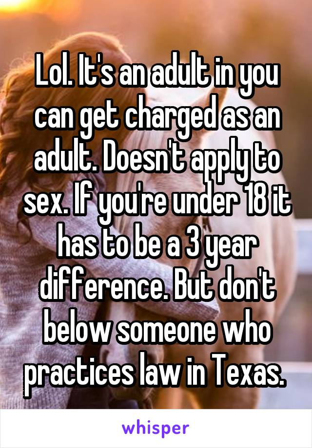 Lol. It's an adult in you can get charged as an adult. Doesn't apply to sex. If you're under 18 it has to be a 3 year difference. But don't below someone who practices law in Texas. 