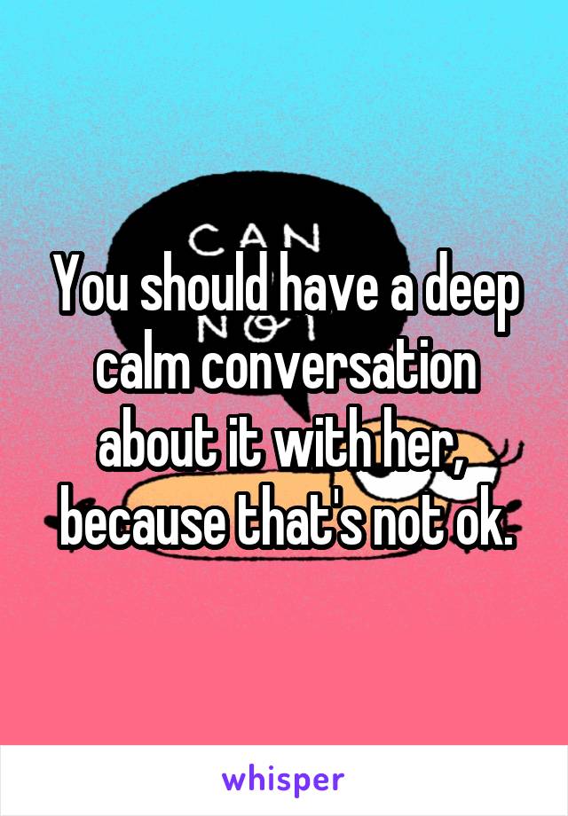 You should have a deep calm conversation about it with her,  because that's not ok.