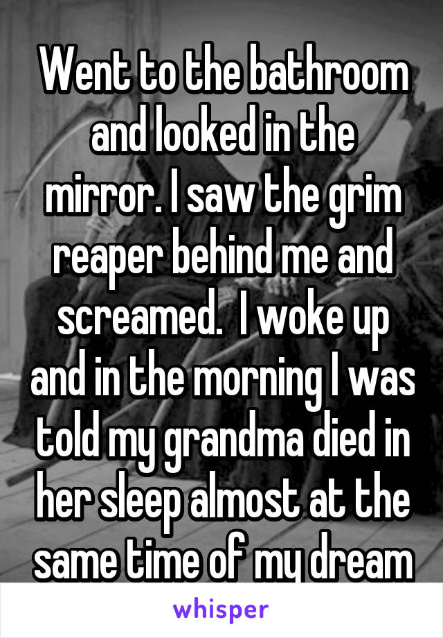 Went to the bathroom and looked in the mirror. I saw the grim reaper behind me and screamed.  I woke up and in the morning I was told my grandma died in her sleep almost at the same time of my dream