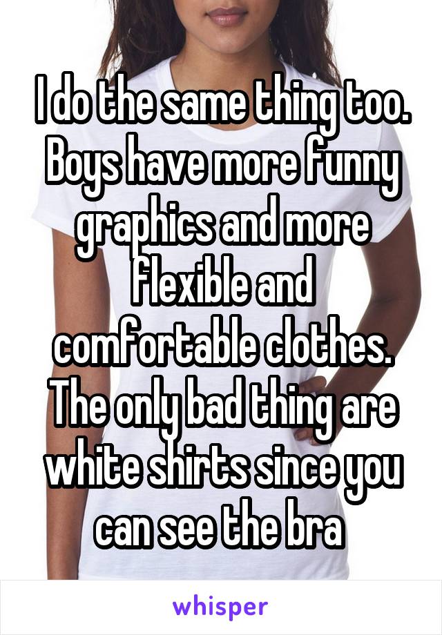 I do the same thing too. Boys have more funny graphics and more flexible and comfortable clothes. The only bad thing are white shirts since you can see the bra 