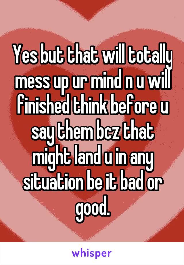 Yes but that will totally mess up ur mind n u will finished think before u say them bcz that might land u in any situation be it bad or good.