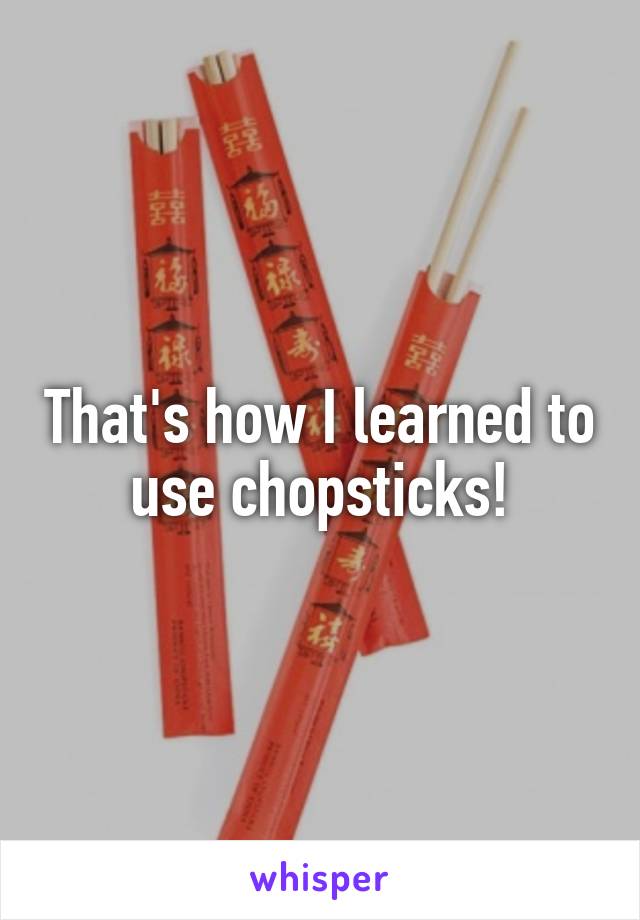 That's how I learned to use chopsticks!