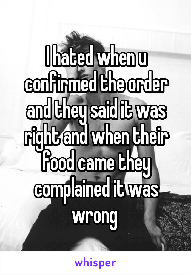 I hated when u confirmed the order and they said it was right and when their food came they complained it was wrong 