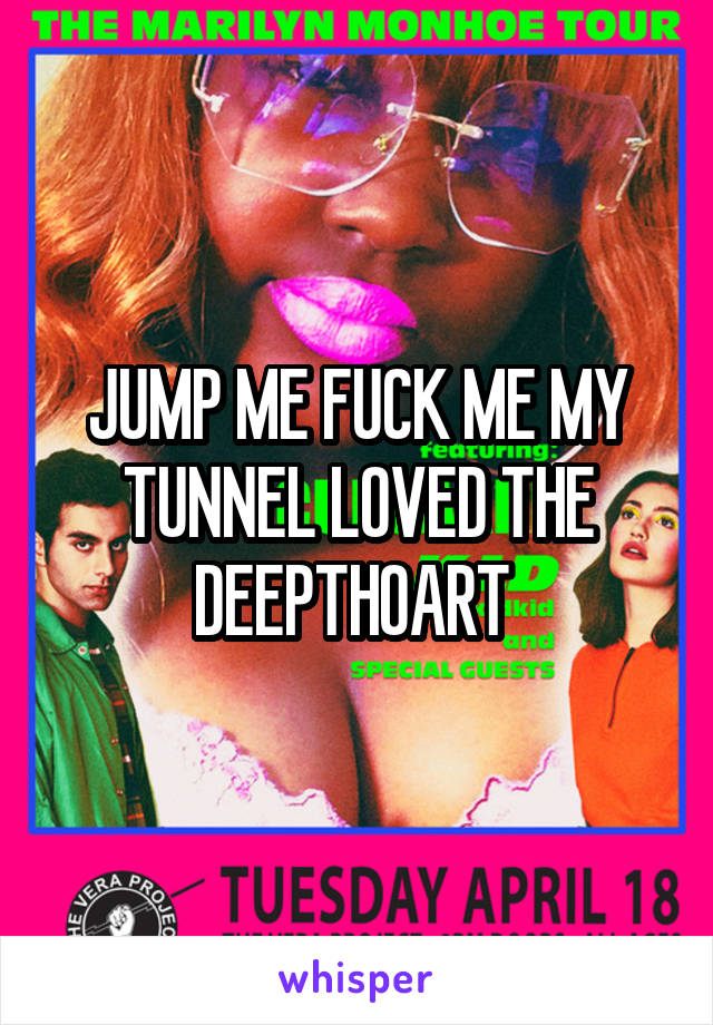 JUMP ME FUCK ME MY TUNNEL LOVED THE DEEPTHOART 