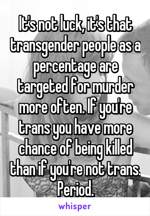 It's not luck, it's that transgender people as a percentage are targeted for murder more often. If you're trans you have more chance of being killed than if you're not trans. Period.