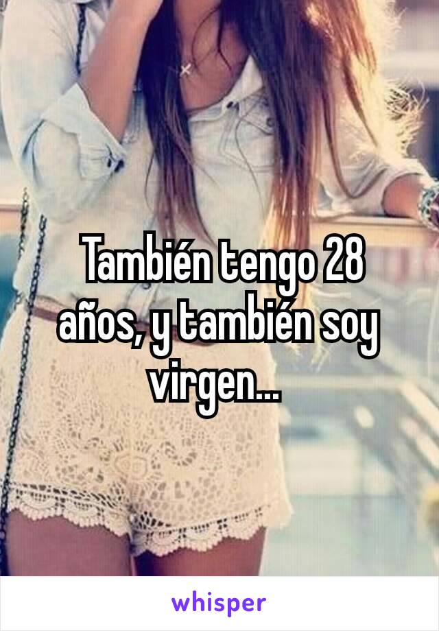  También tengo 28 años, y también soy virgen... 