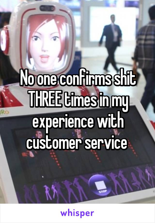 No one confirms shit THREE times in my experience with customer service 