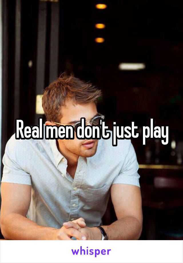 Real men don't just play