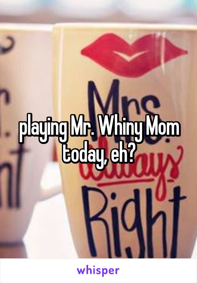 playing Mr. Whiny Mom today, eh?