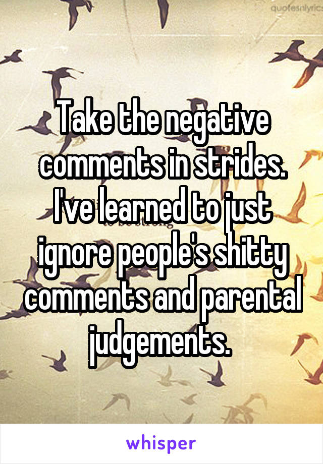 Take the negative comments in strides. I've learned to just ignore people's shitty comments and parental judgements. 