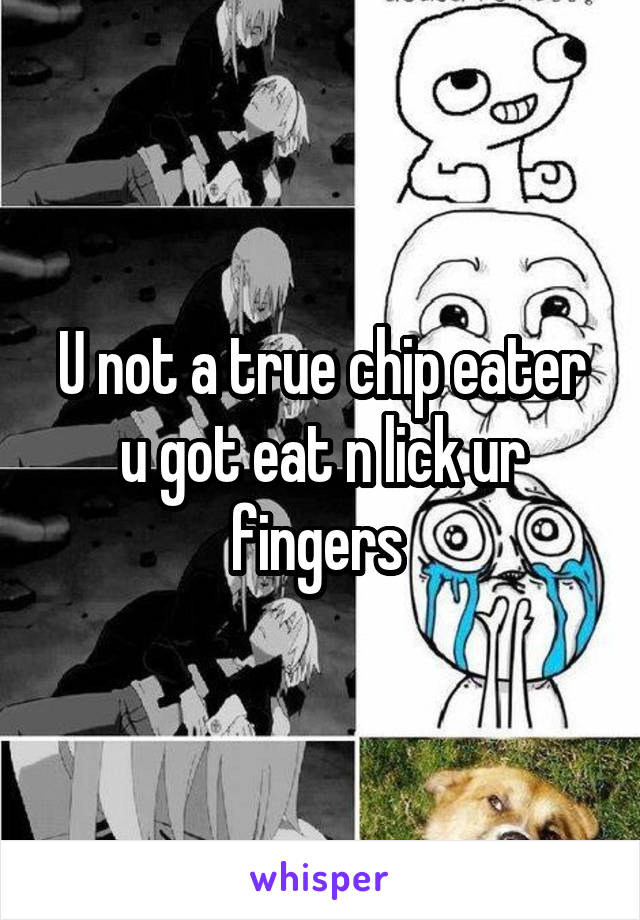 U not a true chip eater u got eat n lick ur fingers 