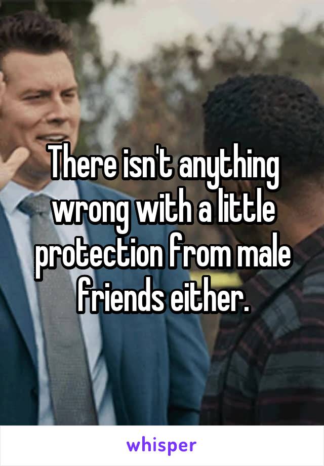 There isn't anything wrong with a little protection from male friends either.