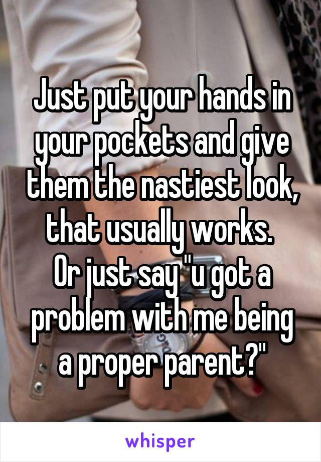 Just put your hands in your pockets and give them the nastiest look, that usually works. 
Or just say "u got a problem with me being a proper parent?"