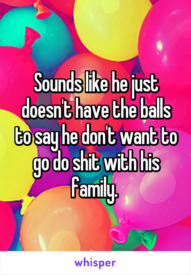 Sounds like he just doesn't have the balls to say he don't want to go do shit with his family. 