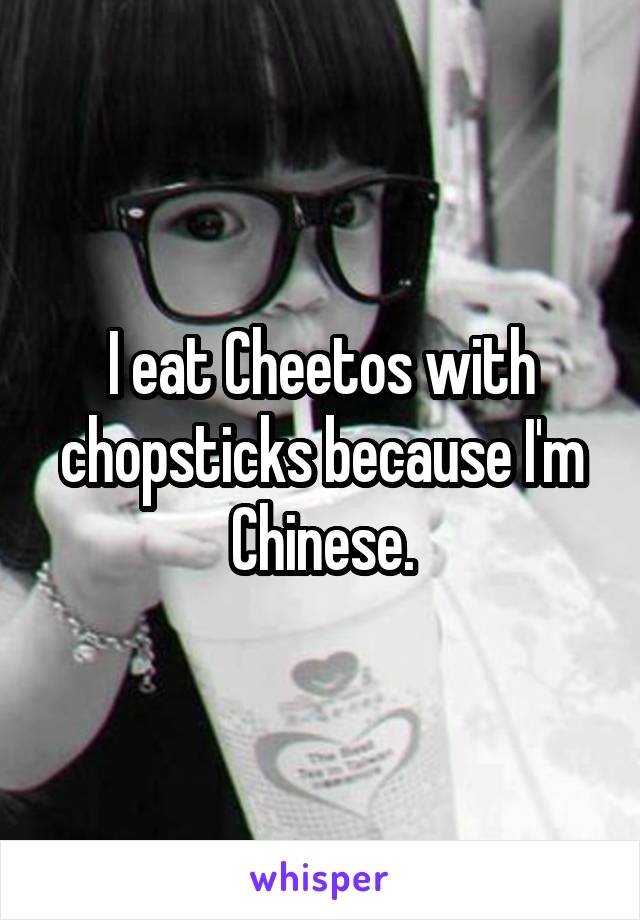 I eat Cheetos with chopsticks because I'm Chinese.