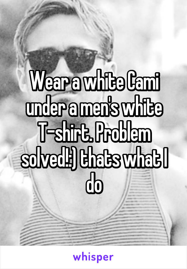 Wear a white Cami under a men's white T-shirt. Problem solved!:) thats what I do