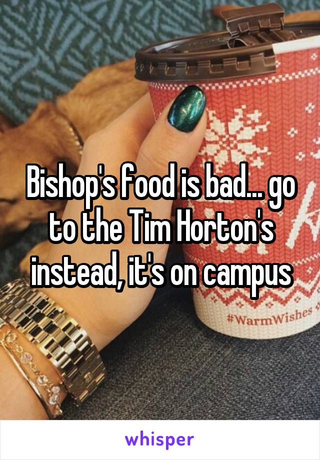 Bishop's food is bad... go to the Tim Horton's instead, it's on campus