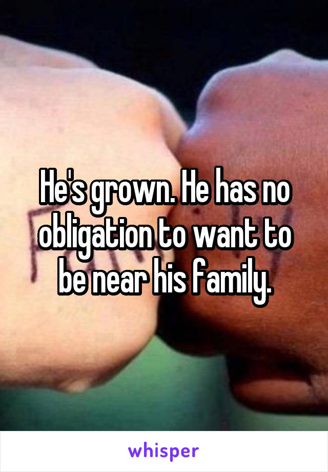 He's grown. He has no obligation to want to be near his family.