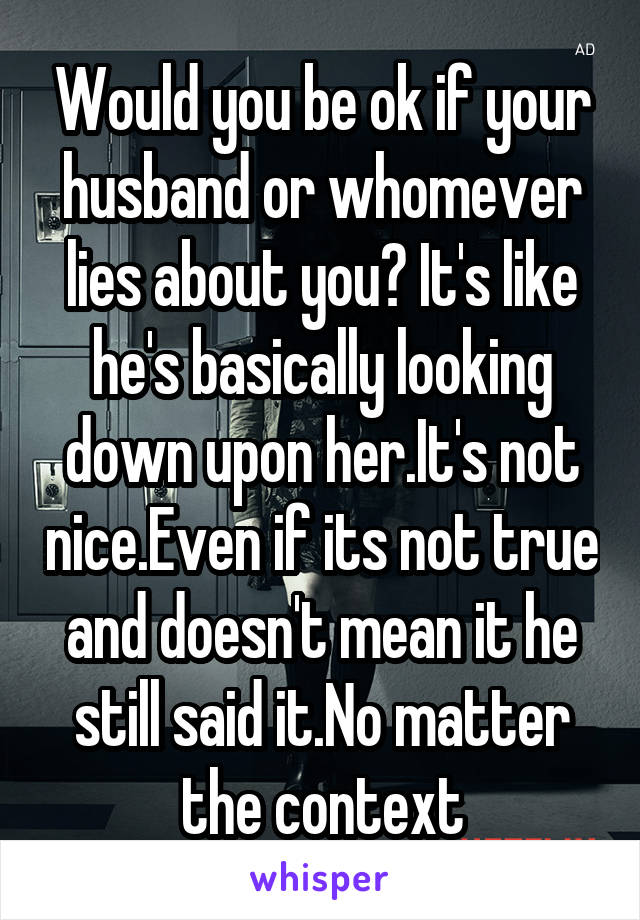 Would you be ok if your husband or whomever lies about you? It's like he's basically looking down upon her.It's not nice.Even if its not true and doesn't mean it he still said it.No matter the context