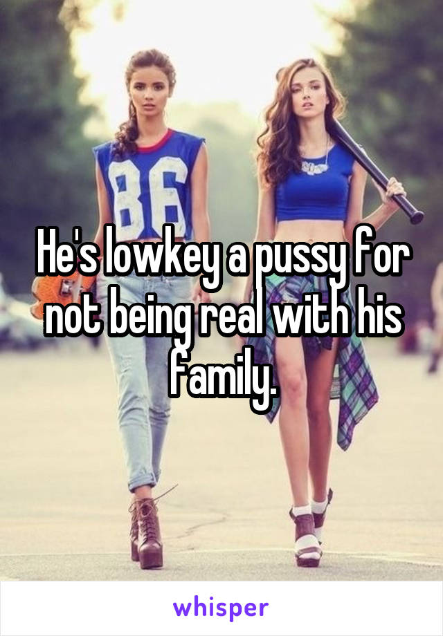 He's lowkey a pussy for not being real with his family.