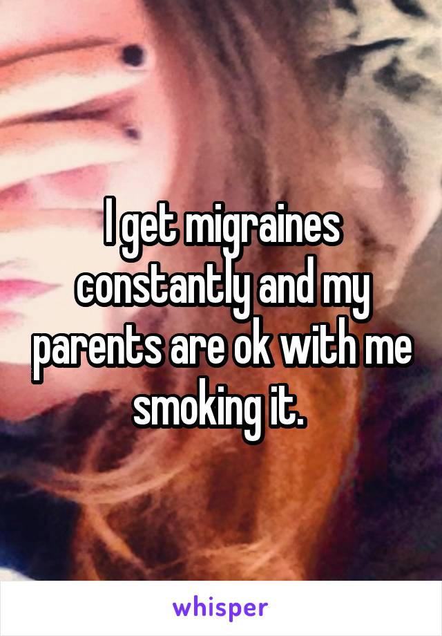 I get migraines constantly and my parents are ok with me smoking it. 