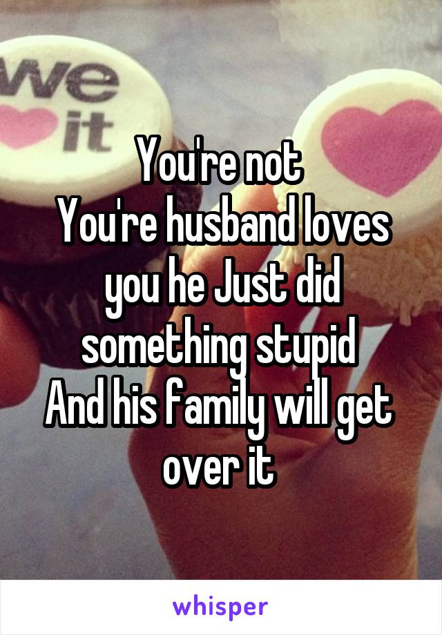 You're not 
You're husband loves you he Just did something stupid 
And his family will get  over it 