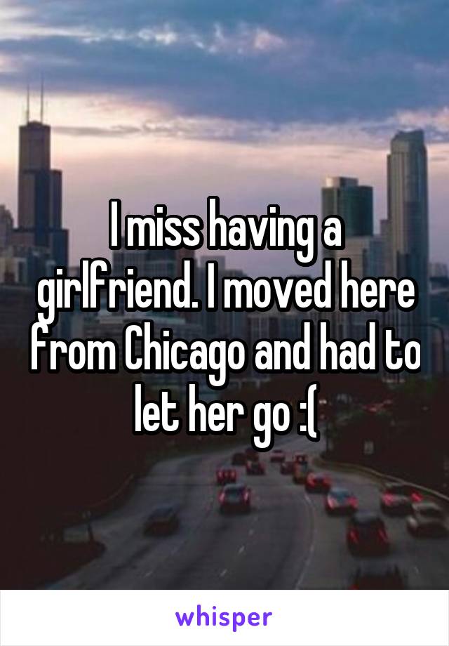 I miss having a girlfriend. I moved here from Chicago and had to let her go :(